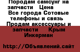  Породам самсунг на запчасти › Цена ­ 200 - Все города Сотовые телефоны и связь » Продам аксессуары и запчасти   . Крым,Инкерман